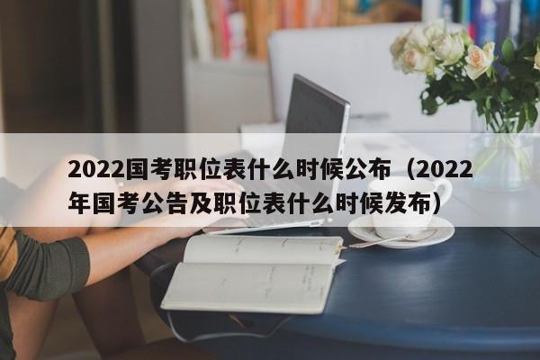 2022国考职位表什么时候公布（2022年国考公告及职位表什么时候发布）