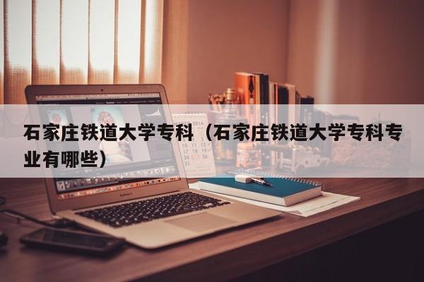 石家庄铁道大学专科（石家庄铁道大学专科专业有哪些）