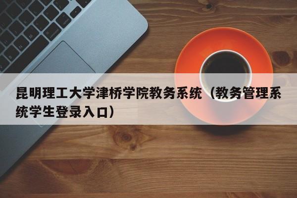 昆明理工大学津桥学院教务系统（教务管理系统学生登录入口）