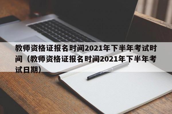 教师资格证报名时间2021年下半年考试时间（教师资格证报名时间2021年下半年考试日期）