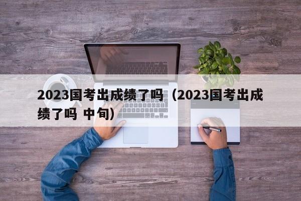 2023国考出成绩了吗（2023国考出成绩了吗 中旬）