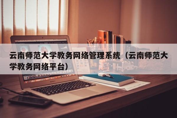 云南师范大学教务网络管理系统（云南师范大学教务网络平台）