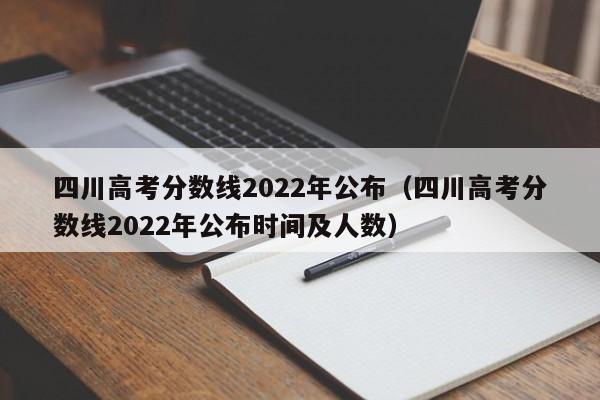 四川高考分数线2022年公布（四川高考分数线2022年公布时间及人数）