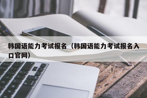 韩国语能力考试报名（韩国语能力考试报名入口官网）