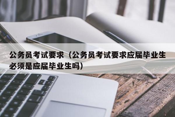 公务员考试要求（公务员考试要求应届毕业生必须是应届毕业生吗）