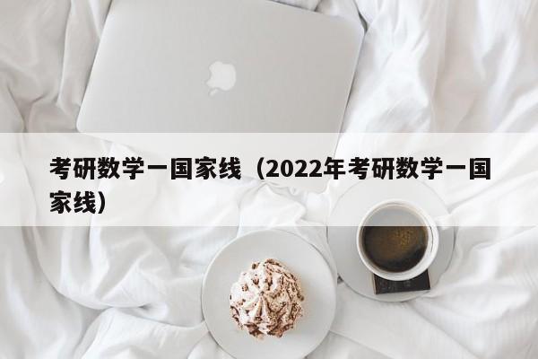 考研数学一国家线（2022年考研数学一国家线）