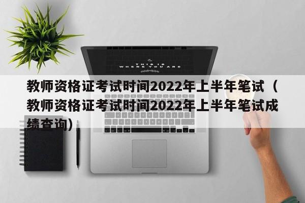 教师资格证考试时间2022年上半年笔试（教师资格证考试时间2022年上半年笔试成绩查询）