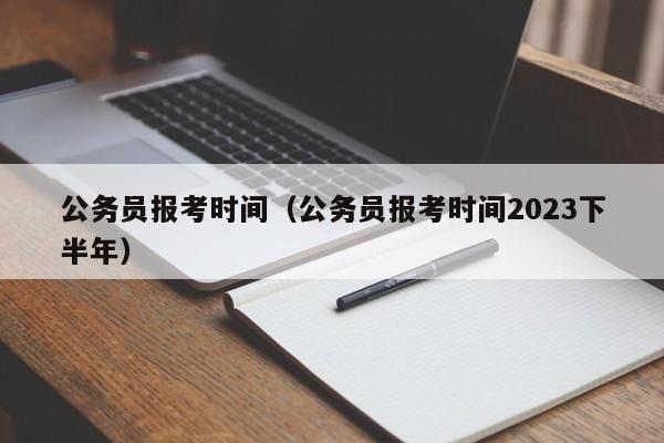 公务员报考时间（公务员报考时间2023下半年）