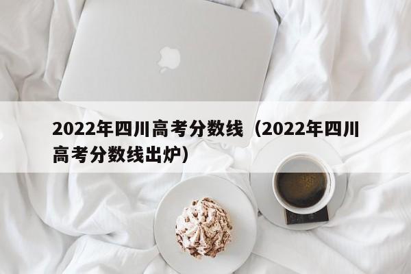 2022年四川高考分数线（2022年四川高考分数线出炉）