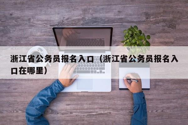 浙江省公务员报名入口（浙江省公务员报名入口在哪里）