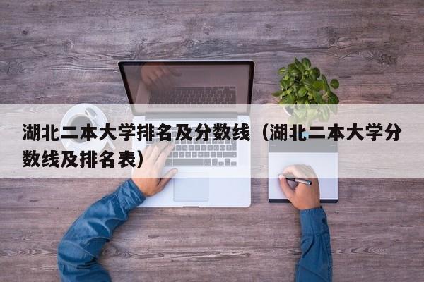 湖北二本大学排名及分数线（湖北二本大学分数线及排名表）