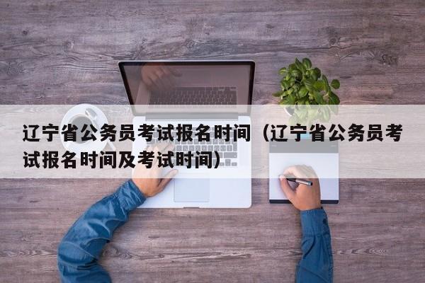 辽宁省公务员考试报名时间（辽宁省公务员考试报名时间及考试时间）