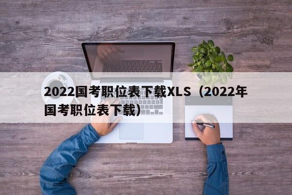 2022国考职位表下载XLS（2022年国考职位表下载）