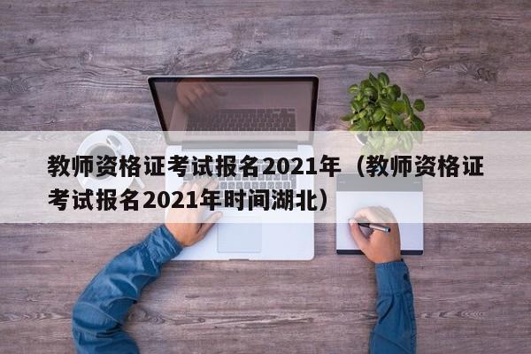 教师资格证考试报名2021年（教师资格证考试报名2021年时间湖北）