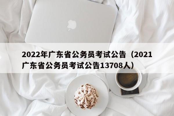 2022年广东省公务员考试公告（2021广东省公务员考试公告13708人）