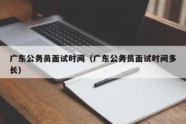 广东公务员面试时间（广东公务员面试时间多长）