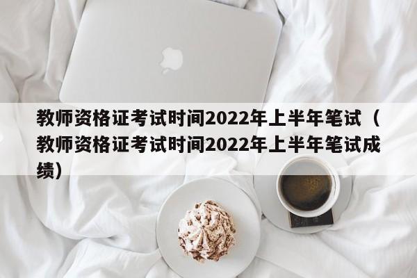 教师资格证考试时间2022年上半年笔试（教师资格证考试时间2022年上半年笔试成绩）