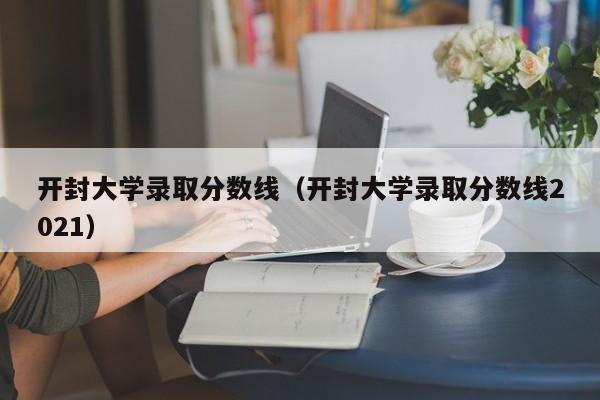 开封大学录取分数线（开封大学录取分数线2021）