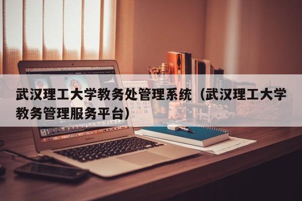 武汉理工大学教务处管理系统（武汉理工大学教务管理服务平台）