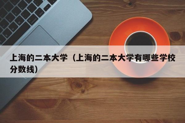 上海的二本大学（上海的二本大学有哪些学校分数线）