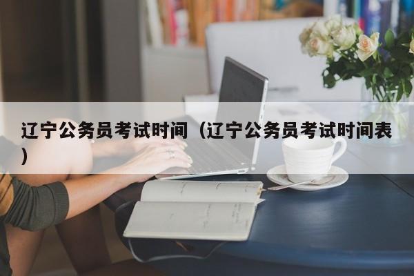 辽宁公务员考试时间（辽宁公务员考试时间表）