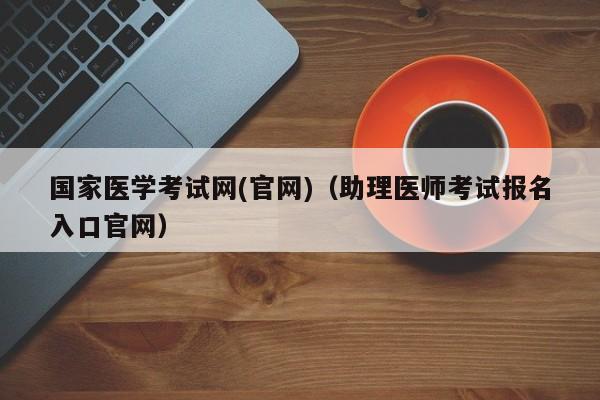 国家医学考试网(官网)（助理医师考试报名入口官网）