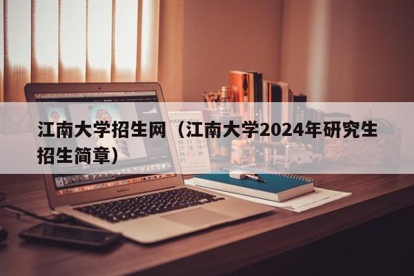 江南大学招生网（江南大学2024年研究生招生简章）