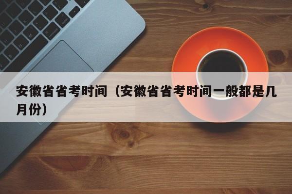 安徽省省考时间（安徽省省考时间一般都是几月份）