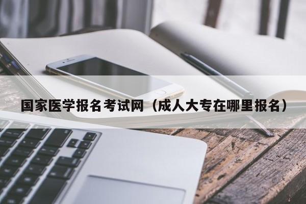 国家医学报名考试网（成人大专在哪里报名）