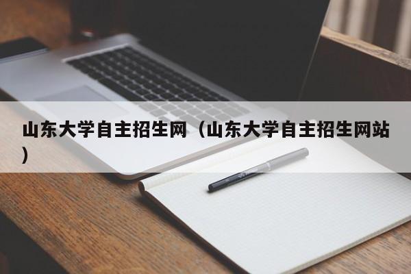 山东大学自主招生网（山东大学自主招生网站）