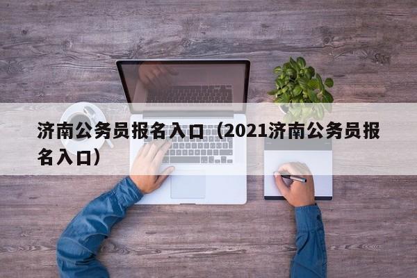 济南公务员报名入口（2021济南公务员报名入口）