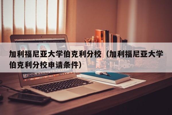 加利福尼亚大学伯克利分校（加利福尼亚大学伯克利分校申请条件）