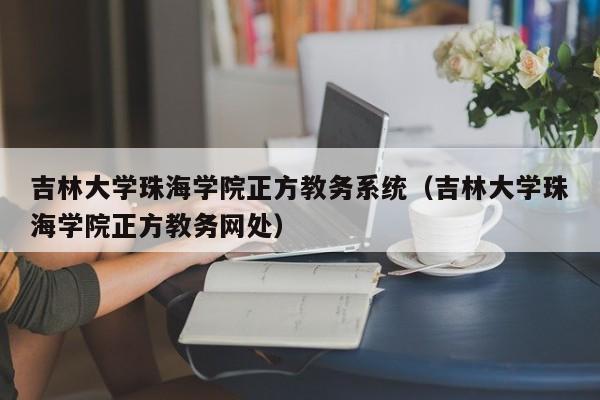 吉林大学珠海学院正方教务系统（吉林大学珠海学院正方教务网处）