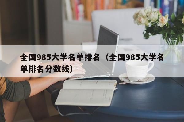 全国985大学名单排名（全国985大学名单排名分数线）