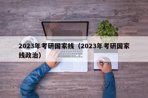 2023年考研国家线（2023年考研国家线政治）