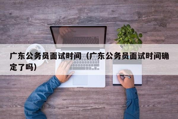 广东公务员面试时间（广东公务员面试时间确定了吗）