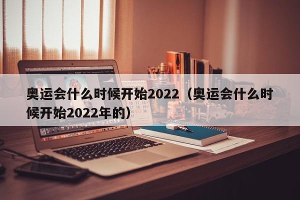 奥运会什么时候开始2022（奥运会什么时候开始2022年的）