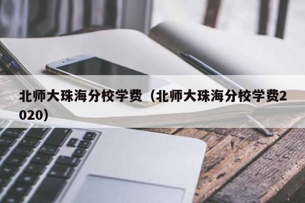 北师大珠海分校学费（北师大珠海分校学费2020）