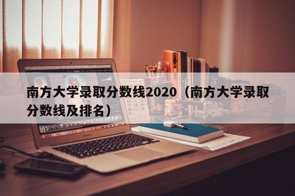 南方大学录取分数线2020（南方大学录取分数线及排名）