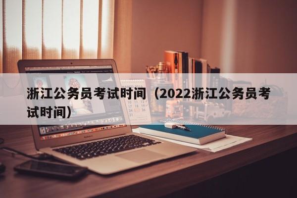 浙江公务员考试时间（2022浙江公务员考试时间）