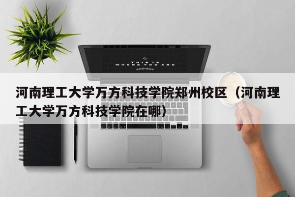 河南理工大学万方科技学院郑州校区（河南理工大学万方科技学院在哪）