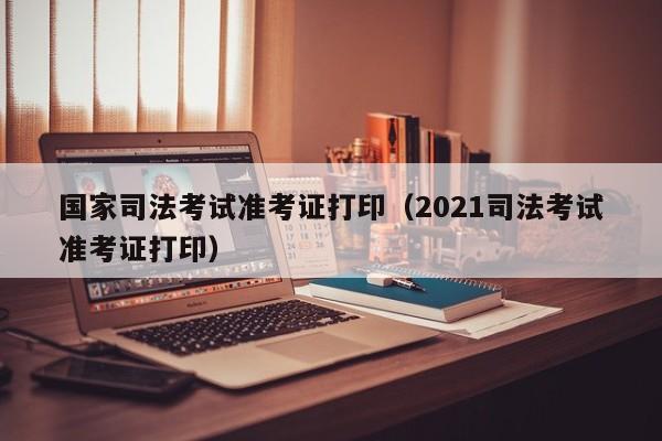 国家司法考试准考证打印（2021司法考试准考证打印）