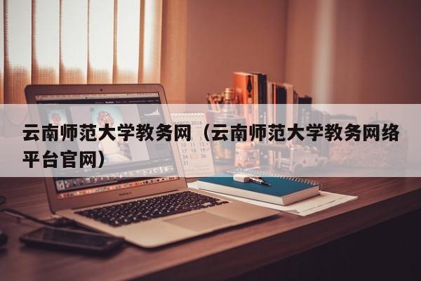 云南师范大学教务网（云南师范大学教务网络平台官网）