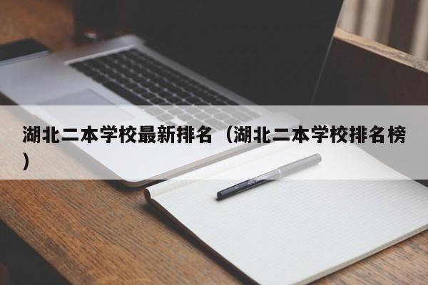 湖北二本学校最新排名（湖北二本学校排名榜）