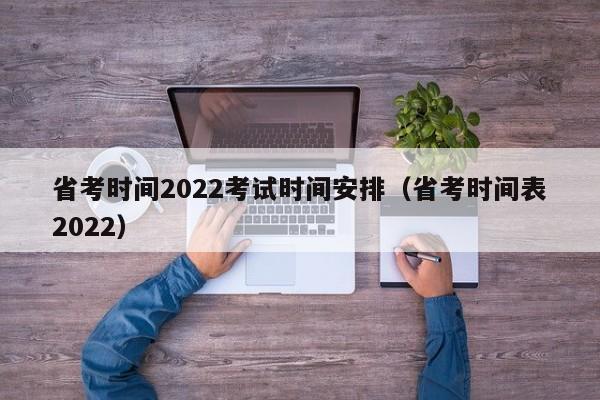 省考时间2022考试时间安排（省考时间表2022）