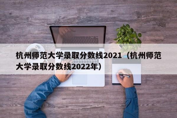 杭州师范大学录取分数线2021（杭州师范大学录取分数线2022年）