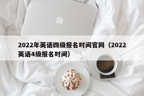 2022年英语四级报名时间官网（2022英语4级报名时间）