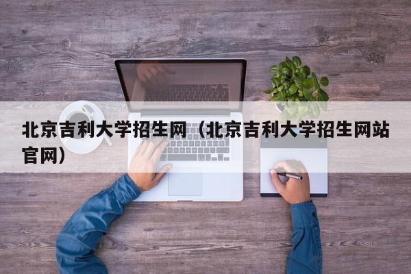 北京吉利大学招生网（北京吉利大学招生网站官网）