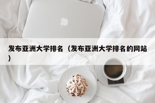 发布亚洲大学排名（发布亚洲大学排名的网站）