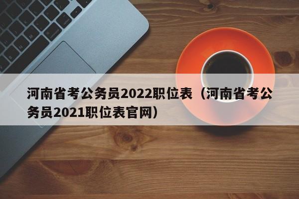 河南省考公务员2022职位表（河南省考公务员2021职位表官网）